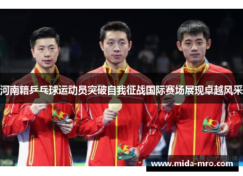 河南籍乒乓球运动员突破自我征战国际赛场展现卓越风采